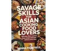 Savage Skills for Asian Cooking Food Lovers: 120 Easy, Flavor-Packed Asian Recipes That Beat Delivery Every Time
