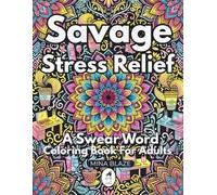 Savage Stress Relief: A Swear Word Coloring Book For Adults: Funny Savage Quote Designs with Mandalas, Patterns and Scenes - the Perfect Gift for Stressed-Out Adults