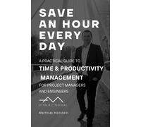 Save An Hour Every Day: A Practical Guide To Time & Productivity Management For Project Managers And Engineers