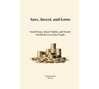 Save, Invest, and Grow: Small Steps, Smart Habits, and Steady Wealth for Everyday People