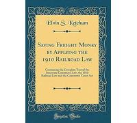 Saving Freight Money By Applying The 1910 Railroad Law: Containing The Complete Text Of The Interstate Commerce Law, The 1910 Railroad Law And The Commerce Court Act (Classic Reprint)