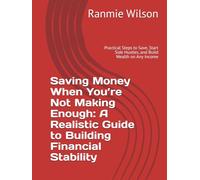 Saving Money When You’re Not Making Enough: A Realistic Guide to Building Financial Stability: Practical Steps to Save, Start Side Hustles, and Build Wealth on Any Income
