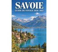 SAVOIE GUIDE DE VOYAGE 2026-2027: Villages de montagne, stations de ski, sentiers de randonnée et cuisine alpine pour les voyageurs en plein air