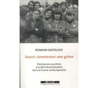 Savoir Commencer Une Grève - Résistances Ouvrières À La Désindustrialisation Dans La France Contemporaine