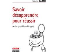 Savoir désapprendre pour réussir: Notre quotidien décrypté.