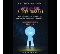 Savoir Riche, Succès Puissant: Ton accélérateur de réussite leadership, marketing, finance, IA