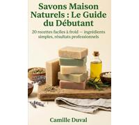 Savons Maison Naturels : Le Guide du Debutant: 20 recettes faciles a froid -- ingredients simples, resultats professionnels