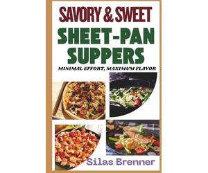 Savory & Sweet Sheet-Pan Suppers: Minimal Effort, Maximum Flavor