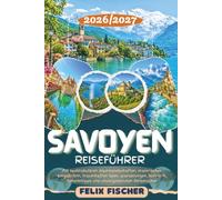 SAVOYEN REISEFÜHRER 2026/2027: Entdecken Sie Annecy, Chambéry, Chamonix- Mont-Blanc, Aix-les-Bains, den Lac d’Annecy & die schönsten Orte Savoyens - ... kulinarik, Geheimtipps und Reiserouten