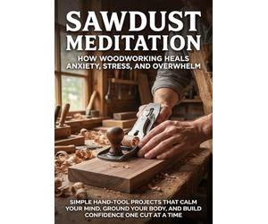 Sawdust Meditation: How Woodworking Heals Anxiety, Stress, and Overwhelm: Simple Hand-Tool Projects That Calm Your Mind, Ground Your Body, and Build Confidence One Cut at a Time