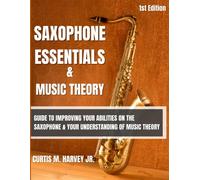 Saxophone Essentials & Music Theory: Guide To Improving Your Abilities On The Saxophone And Your Understanding Of Music Theory.