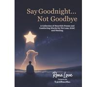 Say Goodnight...Not Goodbye: A Collection of Heartfelt Poem and Comforting Woods for Pet Loss, Grief, and Healing