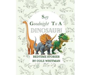 SAY GOODNIGHT TO A DINOSAUR!: DINOSAUR BEDTIME STORIES