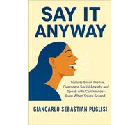 SAY IT ANYWAY: Tools to Break the Ice, Overcome Social Anxiety and Speak with Confidence - Even When You’re Scared