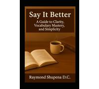 Say It Better: A Guide to Clarity, Vocabulary Mastery, and Simplicity