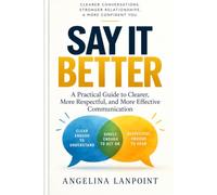 SAY IT BETTER: What to Say, How to Say It, and How to Make Sure You’re Understood