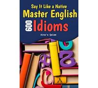Say It Like a Native: Master 600 English Idioms: Learn 600 Common English Idioms with Meanings, Examples, and Practice | Improve Speaking Skills and ... for ESL Learners, Students, and Teachers