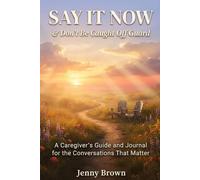 Say It Now & Don't be Caught off Guard!: A guide for the conversations that matter most