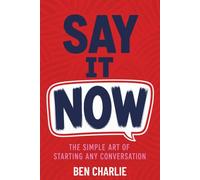 Say It Now: The Simple Art of Starting Any Conversation