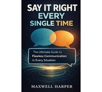 Say It Right Every Single time: The Ultimate Guide to Flawless Communication in Every Situation
