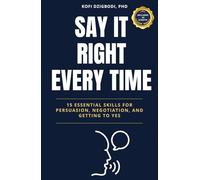 Say It Right Every Time: 15 Essential Skills for Persuasion, Negotiation, and Getting to Yes