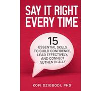 Say It Right Every Time: 15 Essential Skills to Build Confidence, Lead Effectively, and Connect Authentically