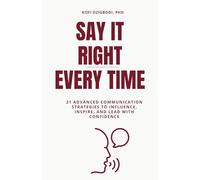 Say It Right Every Time: 21 Advanced Communication Strategies to Influence, Inspire, and Lead with Confidence