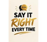 SAY IT RIGHT EVERY TIME: How to Speak with Confidence, Connect with Anyone, and Make Every Word Count