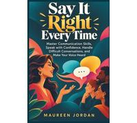 Say It Right Every Time: Master Communication Skills, Speak with Confidence, Handle Difficult Conversations, and Make Your Voice Heard