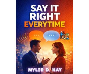 Say It Right Every Time: Perfect The Art Of Confident, Clear And Effective Communication Anywhere