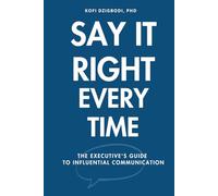 Say It Right Every Time: The Executive's Guide to Influential Communication