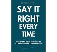 Say It Right Every Time: Transform Your Inner Voice to Master Every Conversation