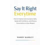 Say It Right Everytime: How to Improve Communication Skills, Speak with Confidence, and Influence Conversations to Gain Respect
