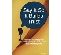 Say It So It Builds Trust: “Because leadership isn’t what you say, it’s how people trust what they hear.”