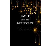 Say It Until You Believe It: A Daily Affirmation Journal for the Life You Deserve