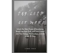 Say Less, Get More: Unlock the Silent Power of Boundaries, Break Free from Guilt, and Gain Control over Your Energy, Relationships, and Life in Just 30 Days