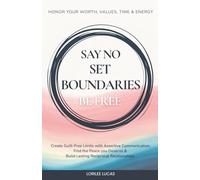 Say No, Set Boundaries, Be Free: Create Guilt-Free Limits with Assertive Communication, Find the Peace you Deserve & Build Reciprocal Relationships That Honor your Worth, Values, Time & Energy