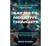 SAY NO TO NEGATIVE THOUGHTS :Retrain Your Brain for Positivity: A Practical Guide to Break Destructive Thought Patterns, Strengthen Emotional Intelligence, and Build a Calmer, Happier Mind