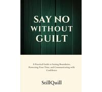 Say No Without Guilt: A Practical Guide to Setting Boundaries, Protecting Your Time, and Communicating with Confidence