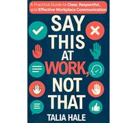 Say This at Work, Not That: A Practical Guide to Clear, Respectful, and Effective Communication at Work