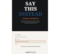 Say This Instead: Aging Parents: 100 Hard Conversations with Your Mother and Father - the Words to Use, What the Evidence Really Shows, and What to Say When They Refuse