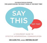Say This, Not That: A Foolproof Guide to Effective Interpersonal Communication