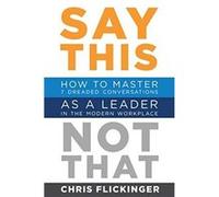 Say This Not That How to Master 7 Dreaded Conversations As a Leader in the Modern Workplace - Chris Flickinger - Flickinger Consulting LLC - Livre en Angl Chris FlickingerChris Flickinger (Auteur)