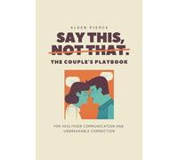 Say This, Not That: The Couple's Playbook for Healthier Communication & Unbreakable Connection