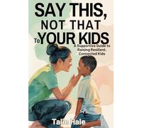 Say This, Not That to Your Kids: A Supportive Guide to Raising Resilient, Connected Kids
