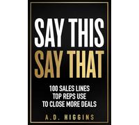 Say This, Say That: 100 Sales Lines Top Reps Use To Close More Deals