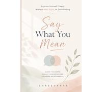 Say What You Mean: Express Yourself Clearly Without Fear, Guilt, or Overthinking