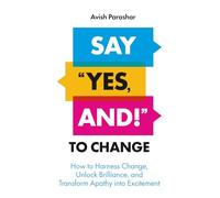 Say "Yes, And!" to Change: How to Harness Change, Unlock Brilliance, and Transform Apathy into Excitement