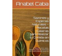 Sazones y Especias Naturales - Recetas Caseras para Realzar tu Comida sin Químicos: Condimentos caseros, sopitas, mayonesas y salsas sin químicos para cuidar tu salud y emprender desde casa