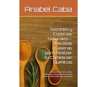 Sazones y Especias Naturales - Recetas Caseras para Realzar tu Comida sin Químicos: Condimentos caseros, sopitas, mayonesas y salsas sin químicos para cuidar tu salud y emprender desde casa